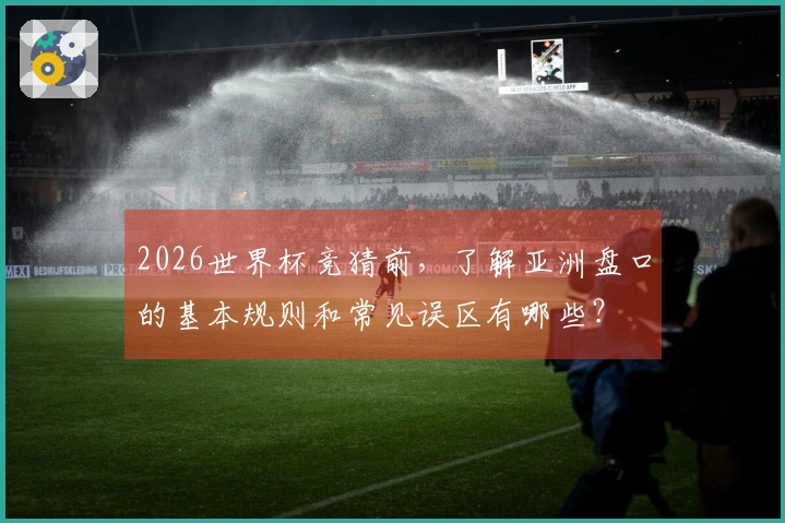 2026世界杯竞猜前，了解亚洲盘口的基本规则和常见误区有哪些？