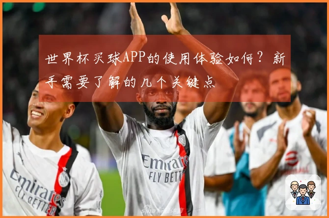 世界杯买球APP的使用体验如何？新手需要了解的几个关键点