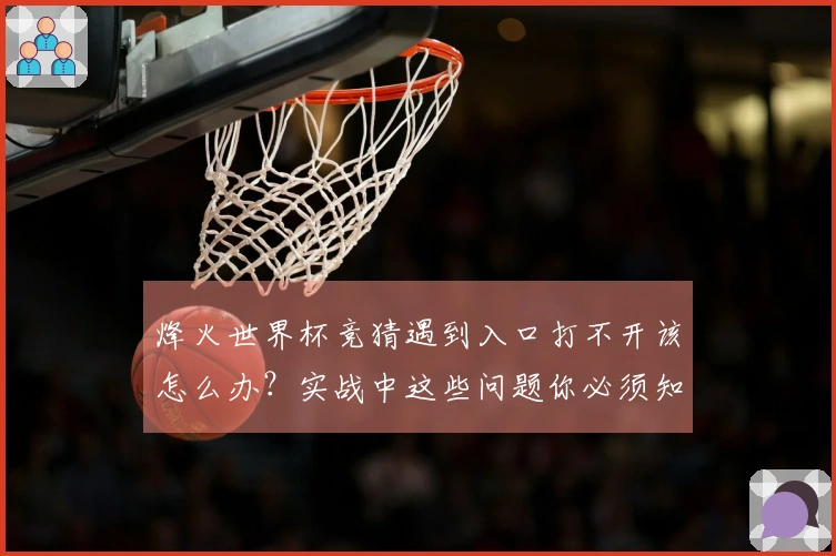 烽火世界杯竞猜遇到入口打不开该怎么办？实战中这些问题你必须知道