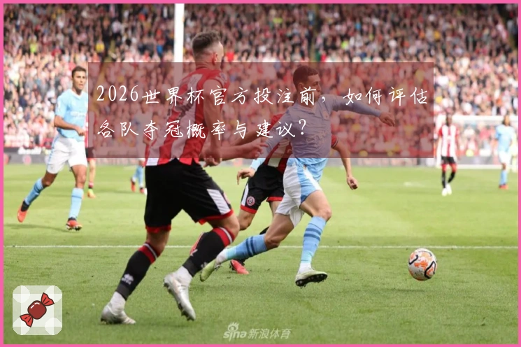 2026世界杯官方投注前，如何评估各队夺冠概率与建议？