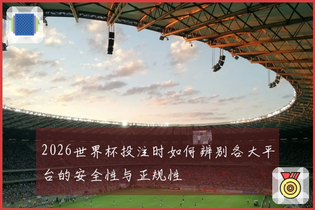 2026世界杯投注时如何辨别各大平台的安全性与正规性