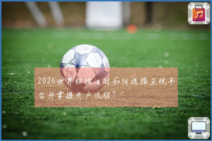 2026世界杯投注时如何选择正规平台并掌握开户流程？