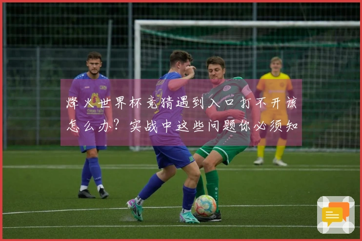 烽火世界杯竞猜遇到入口打不开该怎么办?实战中这些问题你必须知道