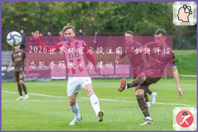 2026世界杯官方投注前，如何评估各队夺冠概率与建议？